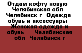 Отдам кофту новую - Челябинская обл., Челябинск г. Одежда, обувь и аксессуары » Женская одежда и обувь   . Челябинская обл.,Челябинск г.